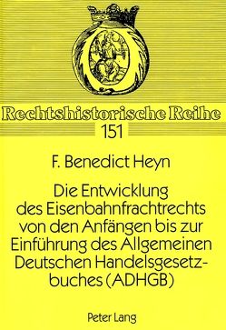 Die Entwicklung des Eisenbahnfrachtrechts von den Anfängen bis zur Einführung des Allgemeinen Deutschen Handelsgesetzbuches (ADHGB) von Heyn,  F. Benedict
