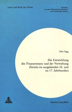 Die Entwicklung des Finanzwesens und der Verwaltung Zürichs im ausgehenden 16. und im 17. Jahrhundert von Sigg,  Otto