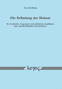 Die Erfindung der Heimat. Zu Geschichte, Gegenwart und politischen Implikaten einer gesellschaftlichen Konstruktion von Korfkamp,  Jens