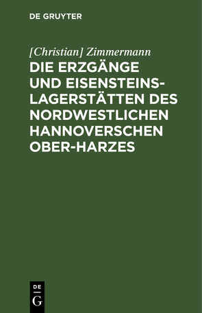 Die Erzgänge und Eisensteins-Lagerstätten des Nordwestlichen Hannoverschen Ober-Harzes von Zimmermann,  Christian