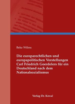 Die europarechtlichen und europapolitischen Vorstellungen Carl Friedrich Goerdelers für ein Deutschland nach dem Nationalsozialismus von Wilms,  Beke
