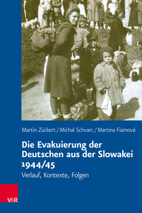 Die Evakuierung der Deutschen aus der Slowakei 1944/45 von Carolinum,  Vorstand des Collegium, Fiamová,  Martina, Schvarc,  Michal, Zückert,  Martin