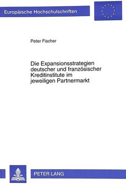Die Expansionsstrategien deutscher und französischer Kreditinstitute im jeweiligen Partnermarkt von Fischer,  Peter