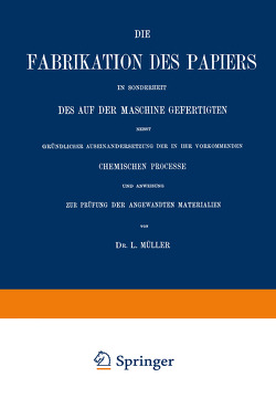 Die Fabrikation des Papiers in Sonderheit des auf der Maschine Gefertigten nebst Gründlicher Auseinandersetzung der in IHR Vorkommenden Chemischen Processe und Anweisung zur Prüfung der Angewandten Materialien von Müller,  L.