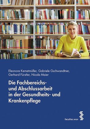 Die Fachbereichs- und Abschlussarbeit in der Gesundheits- und Krankenpflege von Fürstler,  Gerhard, Gschwandtner,  Gabriele, Kemetmüller,  Eleonore, Maier,  Nicola