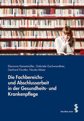 Die Fachbereichs- und Abschlussarbeit in der Gesundheits- und Krankenpflege von Fürstler,  Gerhard, Gschwandtner,  Gabriele, Kemetmüller,  Eleonore, Maier,  Nicole