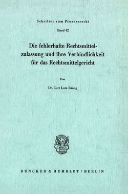 Die fehlerhafte Rechtsmittelzulassung und ihre Verbindlichkeit für das Rechtsmittelgericht. von Lässig,  Curt Lutz