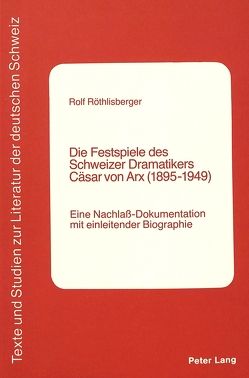 Die Festspiele des Schweizer Dramatikers Cäsar von Arx (1895-1949) von Roethlisberger,  Rolf
