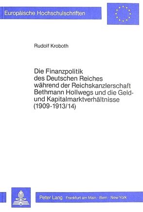 Die Finanzpolitik des Deutschen Reiches während der Reichskanzlerschaft Bethmann Hollwegs und die Geld- und Kapitalmarktverhältnisse (1909-1913/14) von Kroboth,  Rudolf