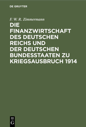 Die Finanzwirtschaft des Deutschen Reichs und der deutschen Bundesstaaten zu Kriegsausbruch 1914 von Zimmermann,  F. W. R.