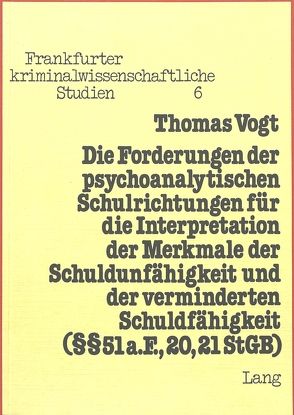 Die Forderungen der psychoanalytischen Schulrichtungen für die Interpretation der Merkmale der Schuldunfähigkeit und der verminderten Schuldfähigkeit (§§ 51 a. F., 20, 21 StGB) von Vogt,  Thomas