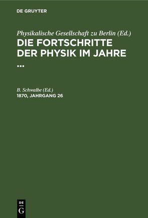 Die Fortschritte der Physik im Jahre … / Die Fortschritte der Physik im Jahre …. 1870, Jahrgang 26 von Schwalbe,  B.