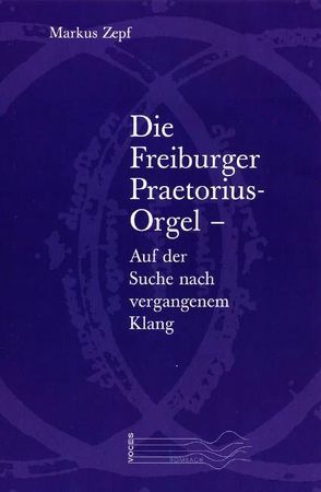 Die Freiburger Praetorius-Orgel – Auf der Suche nach vergangenem Klang von Zepf,  Markus