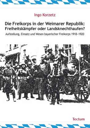 Die Freikorps in der Weimarer Republik: Freiheitskämpfer oder Landsknechthaufen? von Korzetz,  Ingo