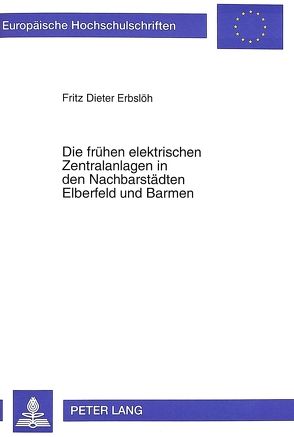 Die frühen elektrischen Zentralanlagen in den Nachbarstädten Elberfeld und Barmen von Erbslöh,  Fritz Dieter