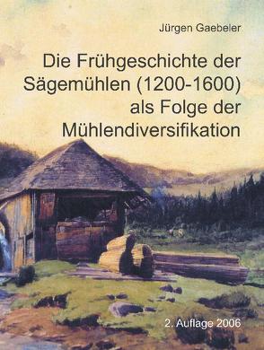 Die Frühgeschichte der Sägemühlen (1200-1600) als Folge der Mühlendiversifikation von Gaebeler,  Jürgen, Schmidt,  Eduard