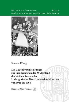 Die Gedenkveranstaltungen zur Erinnerung an den Widerstand der Weißen Rose an der Ludwig-Maximilians-Universität München von 1945 bis 1968 von König,  Simone