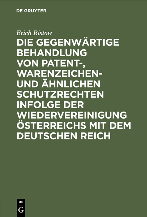 Die gegenwärtige Behandlung von Patent-, Warenzeichen- und ähnlichen Schutzrechten infolge der Wiedervereinigung Österreichs mit dem Deutschen Reich von Gottschick,  Konrad, Ristow,  Erich