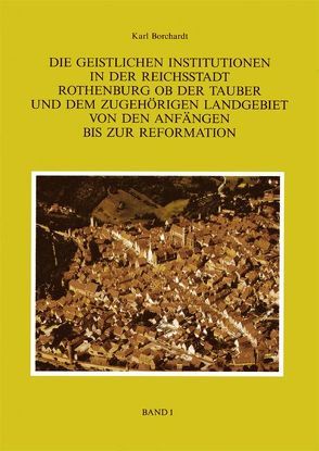 Die Geistlichen Institutionen in der Reichsstadt Rothenburg ob der Tauber und dem zuhörigen Landgebiet von den Anfängen bis zur Reformation von Borchardt,  Karl