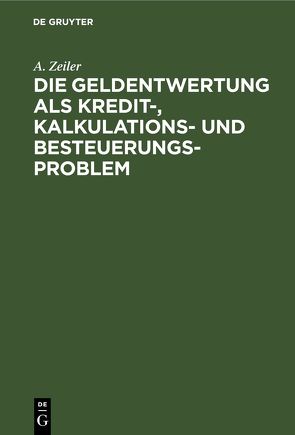 Die Geldentwertung als Kredit-, Kalkulations- und Besteuerungsproblem von Zeiler,  A.