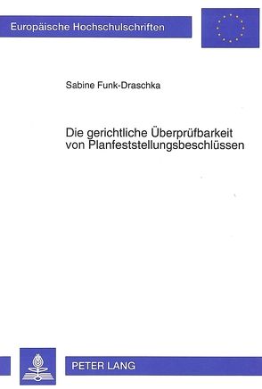 Die gerichtliche Überprüfbarkeit von Planfeststellungsbeschlüssen von Funk-Draschka,  Sabine