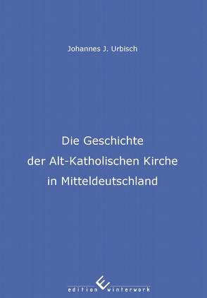 Die Geschichte der Alt-Katholischen Kirche in Mitteldeutschland von Urbisch,  Johannes J.