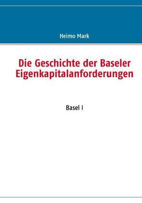 Die Geschichte der Baseler Eigenkapitalanforderungen von Mark,  Heimo