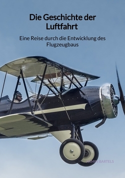 Die Geschichte der Luftfahrt – Eine Reise durch die Entwicklung des Flugzeugbaus von Bartels,  Armin