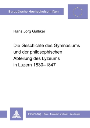 Die Geschichte des Gymnasiums und der philosophischen Abteilung des Lyzeums in Luzern 1830-1847 von Galliker,  Hans Jörg
