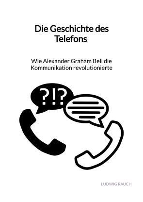 Die Geschichte des Telefons – Wie Alexander Graham Bell die Kommunikation revolutionierte von Rauch,  Ludwig