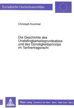 Die Geschichte des Unabdingbarkeitsgrundsatzes und des Günstigkeitsprinzips im Tarifvertragsrecht von Krummel,  Christoph