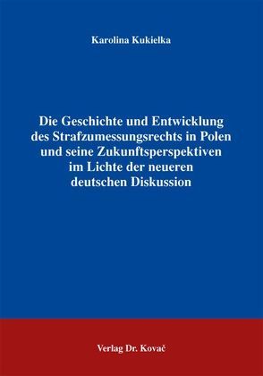 Die Geschichte und Entwicklung des Strafzumessungsrechts in Polen und seine Zukunftsperspektiven im Lichte der neueren deutschen Diskussion von Kukielka,  Karolina