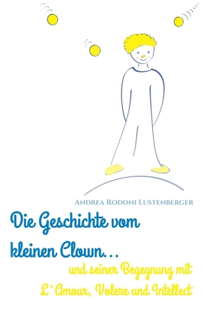 DIE GESCHICHTE VOM KLEINEN CLOWN UND SEINER BEGEGNUNG MIT L’AMOUR, VOLERE UND INTELLECT von Rodoni Lustenberger,  Andrea