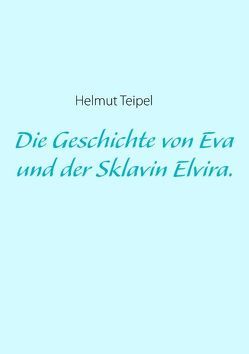 Die Geschichte von Eva und der Sklavin Elvira. von Teipel,  Helmut