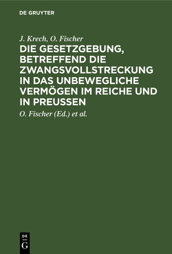 Die Gesetzgebung, betreffend die Zwangsvollstreckung in das unbewegliche Vermögen im Reiche und in Preußen von Fischer,  O., Krech,  J., Schaefer,  L.