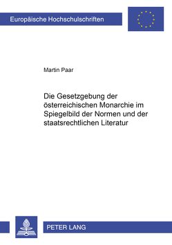 Die Gesetzgebung der österreichischen Monarchie im Spiegelbild der Normen und der staatsrechtlichen Literatur von Paar,  Martin