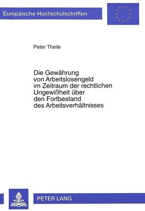 Die Gewährung von Arbeitslosengeld im Zeitraum der rechtlichen Ungewißheit über den Fortbestand des Arbeitsverhältnisses von Theile,  Peter