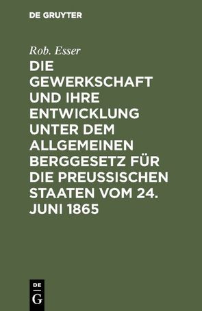 Die Gewerkschaft und ihre Entwicklung unter dem Allgemeinen Berggesetz für die Preussischen Staaten vom 24. Juni 1865 von Esser,  Rob.