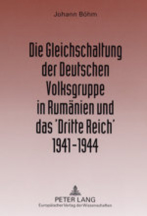 Die Gleichschaltung der Deutschen Volksgruppe in Rumänien und das ‘Dritte Reich’ 1941–1944 von Böhm,  Johann