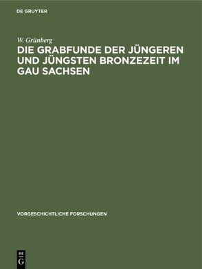 Die Grabfunde der jüngeren und jüngsten Bronzezeit im Gau Sachsen von Grünberg,  W.