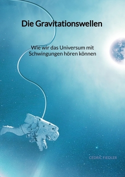 Die Gravitationswellen – Wie wir das Universum mit Schwingungen hören können von Fiedler,  Cedric