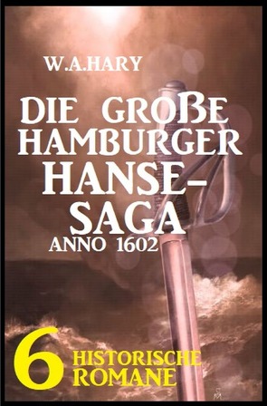 Die große Hamburger Hanse-Saga Anno 1602: 6 historische Romane von Hary,  W. A.