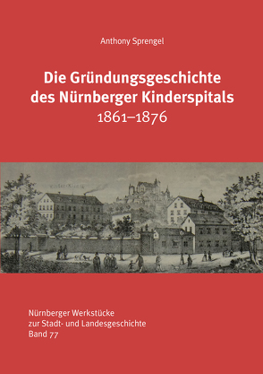 Die Gründungsgeschichte des Nürnberger Kinderspitals 1861-1876 von Blessing,  Werner K, Fuchs,  Franz, Otto,  Arnold, Seiderer,  Georg, Sprengel,  Anthony
