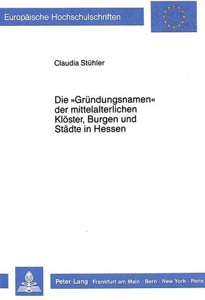 Die «Gründungsnamen» der mittelalterlichen Klöster, Burgen und Städte in Hessen von Stühler,  Claudia