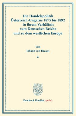 Die Handelspolitik Österreich-Ungarns 1875 bis 1892 von Bazant,  Johann von