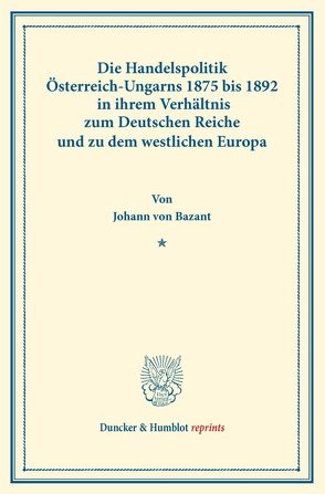 Die Handelspolitik Österreich-Ungarns 1875 bis 1892 von Bazant,  Johann von