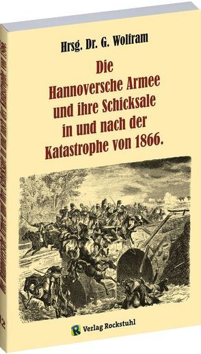 Die Hannoversche Armee und ihre Schicksale in und nach der Katastrophe 1866 von Rockstuhl,  Harald, Wolfram,  G.