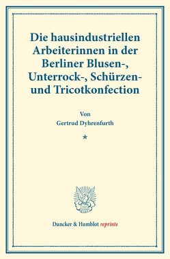 Die hausindustriellen Arbeiterinnen in der Berliner Blusen-, Unterrock-, Schürzen- und Tricotkonfection. von Dyhrenfurth,  Gertrud