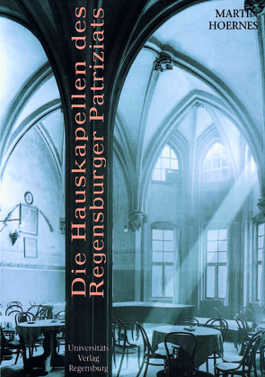 Die Hauskapellen des Regensburger Patriziats von Hoernes,  Martin