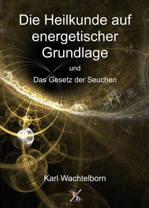 Die Heilkunde auf energetischer Grundlage und das Gesetz der Seuche von Wachtelborn,  Karl